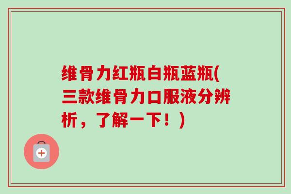 维骨力红瓶白瓶蓝瓶(三款维骨力口服液分辨析，了解一下！)