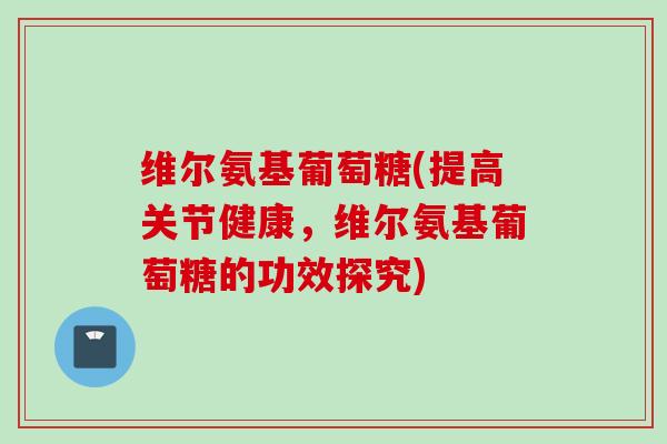 维尔氨基葡萄糖(提高关节健康，维尔氨基葡萄糖的功效探究)