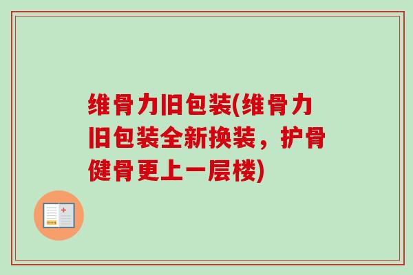 维骨力旧包装(维骨力旧包装全新换装，护骨健骨更上一层楼)