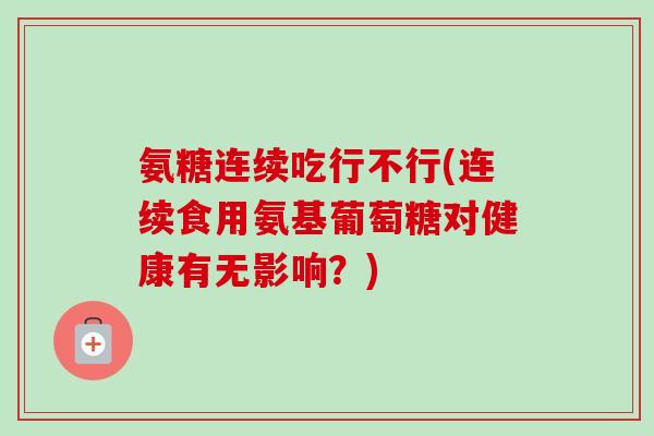 氨糖连续吃行不行(连续食用氨基葡萄糖对健康有无影响？)