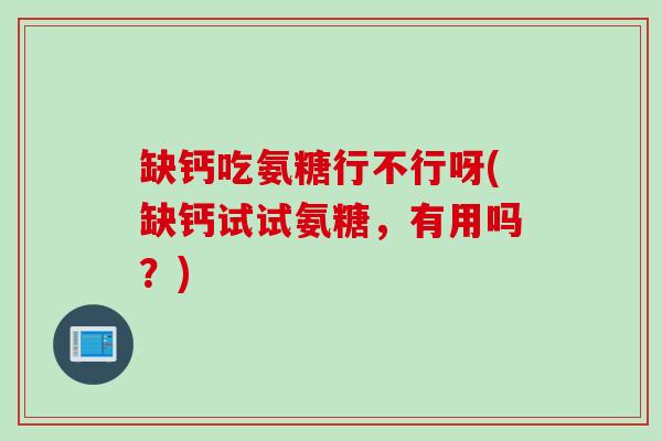 缺钙吃氨糖行不行呀(缺钙试试氨糖，有用吗？)