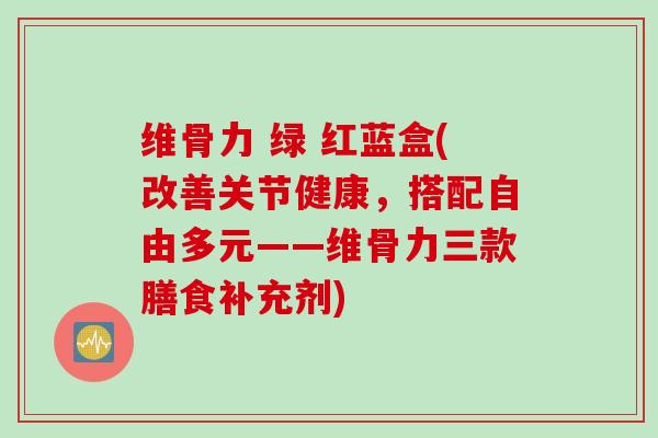 维骨力 绿 红蓝盒(改善关节健康，搭配自由多元——维骨力三款膳食补充剂)