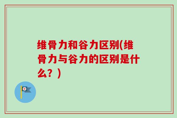 维骨力和谷力区别(维骨力与谷力的区别是什么？)