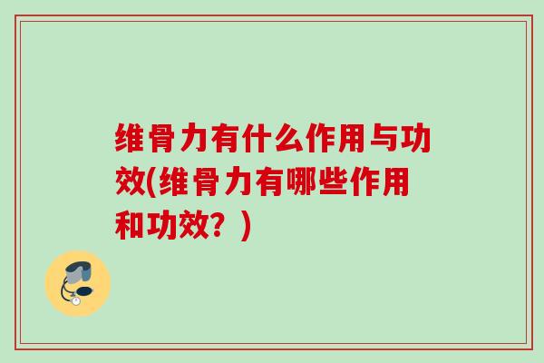 维骨力有什么作用与功效(维骨力有哪些作用和功效？)