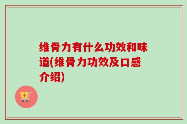 维骨力有什么功效和味道(维骨力功效及口感介绍)
