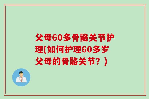 父母60多骨骼关节护理(如何护理60多岁父母的骨骼关节？)