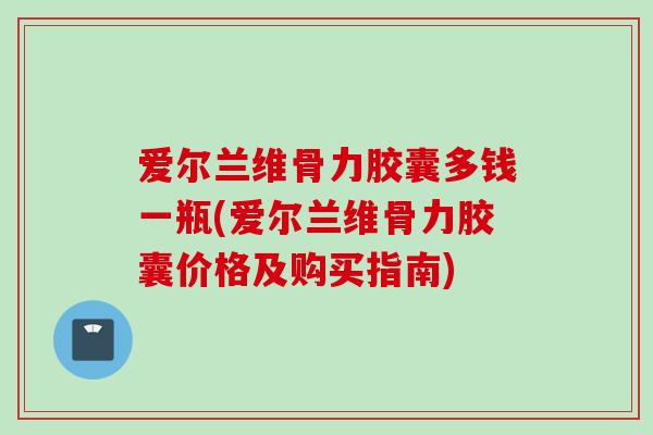 爱尔兰维骨力胶囊多钱一瓶(爱尔兰维骨力胶囊价格及购买指南)