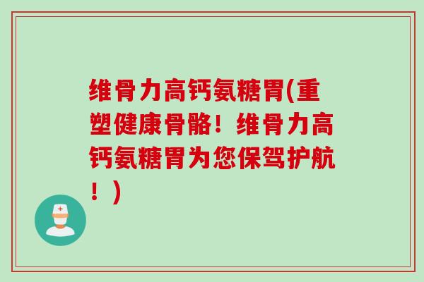 维骨力高钙氨糖胃(重塑健康骨骼！维骨力高钙氨糖胃为您保驾护航！)