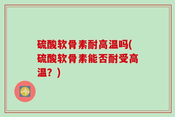 硫酸软骨素耐高温吗(硫酸软骨素能否耐受高温？)