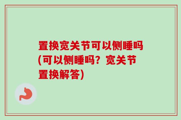 置换宽关节可以侧睡吗(可以侧睡吗？宽关节置换解答)