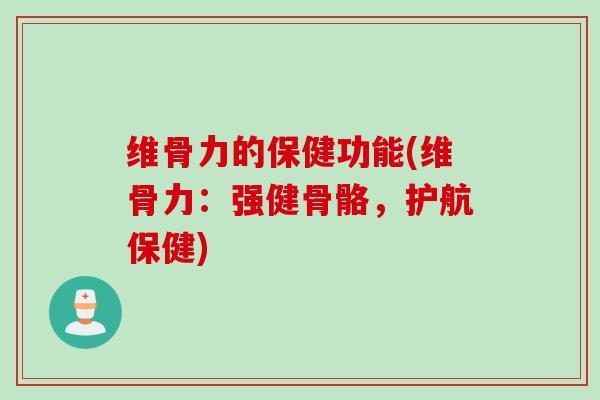 维骨力的保健功能(维骨力：强健骨骼，护航保健)