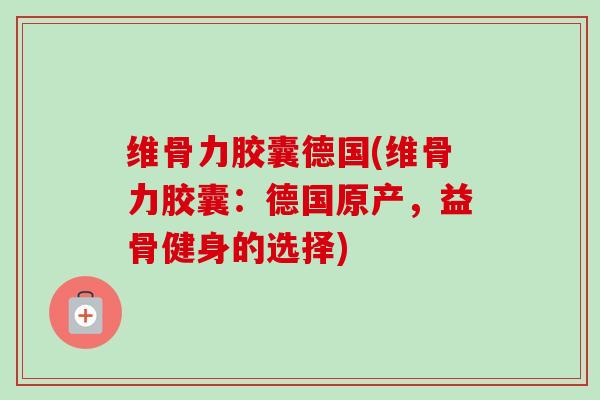维骨力胶囊德国(维骨力胶囊：德国原产，益骨健身的选择)