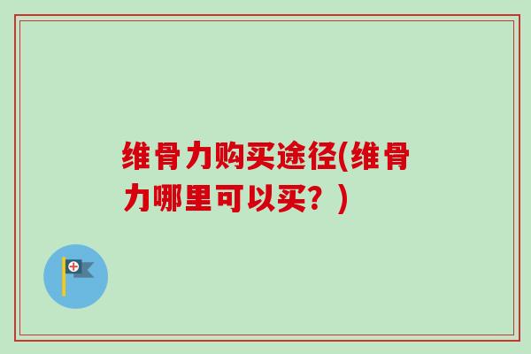 维骨力购买途径(维骨力哪里可以买？)