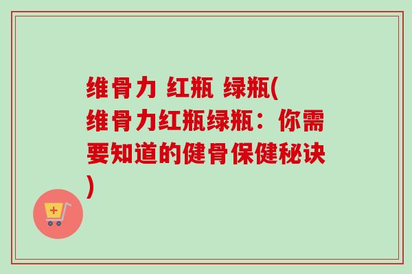 维骨力 红瓶 绿瓶(维骨力红瓶绿瓶：你需要知道的健骨保健秘诀)