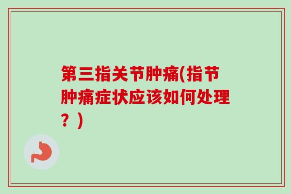第三指关节肿痛(指节肿痛症状应该如何处理？)