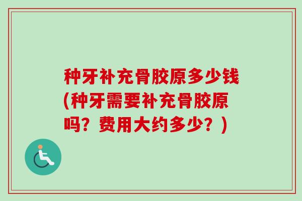 种牙补充骨胶原多少钱(种牙需要补充骨胶原吗？费用大约多少？)