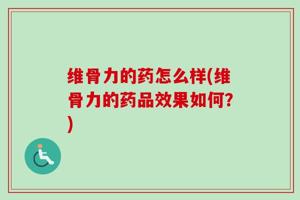 维骨力的药怎么样(维骨力的药品效果如何？)