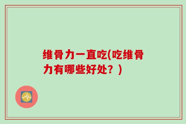 维骨力一直吃(吃维骨力有哪些好处？)