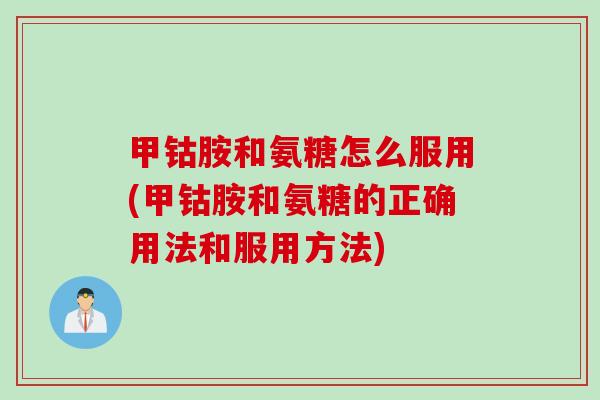 甲钴胺和氨糖怎么服用(甲钴胺和氨糖的正确用法和服用方法)