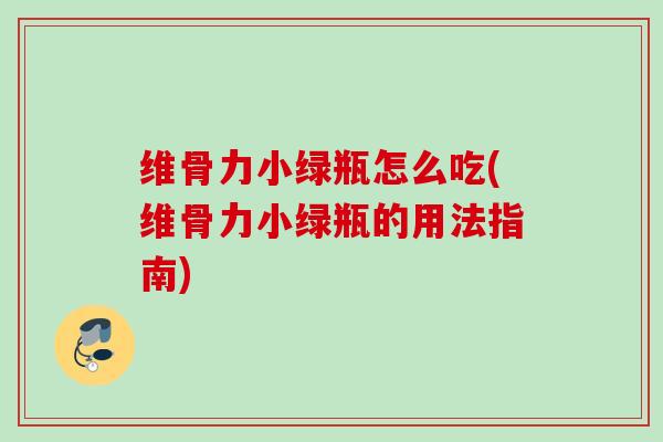 维骨力小绿瓶怎么吃(维骨力小绿瓶的用法指南)