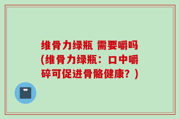 维骨力绿瓶 需要嚼吗(维骨力绿瓶：口中嚼碎可促进骨骼健康？)
