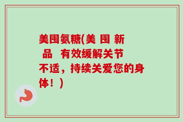 美囤氨糖(美 囤 新 品  有效缓解关节不适，持续关爱您的身体！)