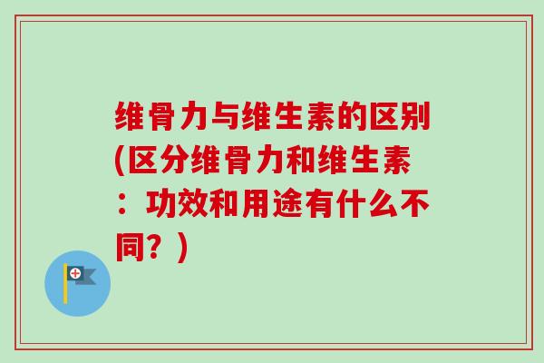 维骨力与维生素的区别(区分维骨力和维生素：功效和用途有什么不同？)
