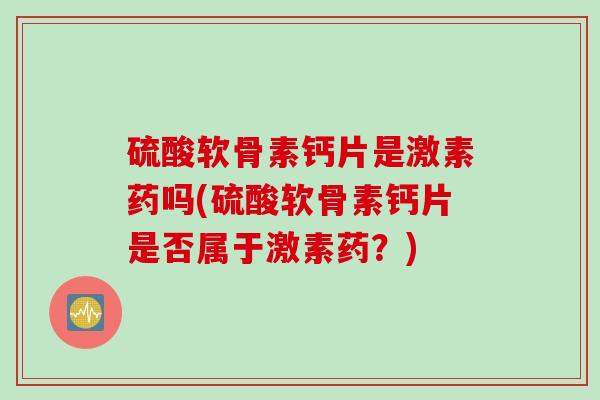 硫酸软骨素钙片是激素药吗(硫酸软骨素钙片是否属于激素药？)