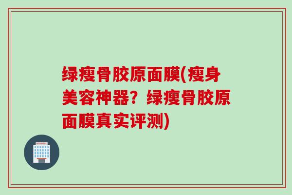 绿瘦骨胶原面膜(瘦身美容神器？绿瘦骨胶原面膜真实评测)