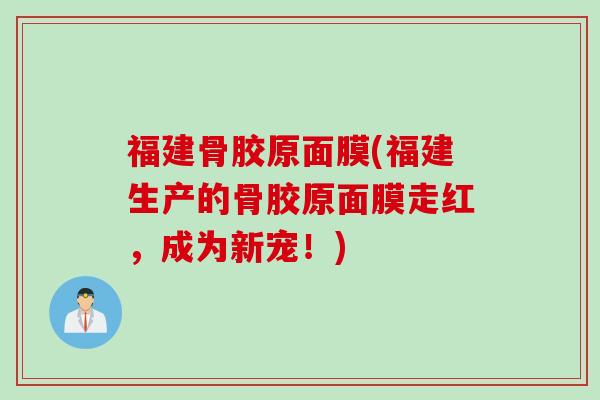 福建骨胶原面膜(福建生产的骨胶原面膜走红，成为新宠！)