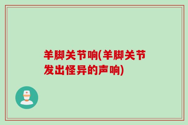 羊脚关节响(羊脚关节发出怪异的声响)