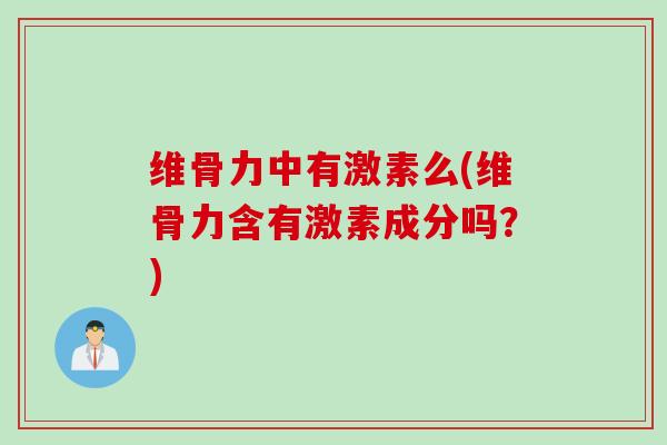 维骨力中有激素么(维骨力含有激素成分吗？)