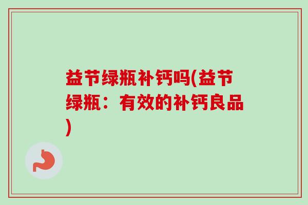 益节绿瓶补钙吗(益节绿瓶：有效的补钙良品)