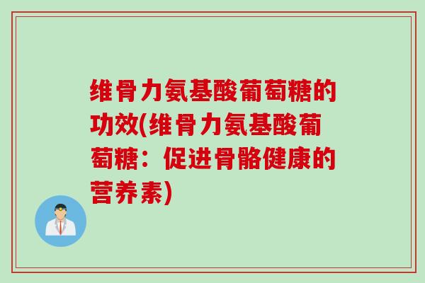 维骨力氨基酸葡萄糖的功效(维骨力氨基酸葡萄糖：促进骨骼健康的营养素)