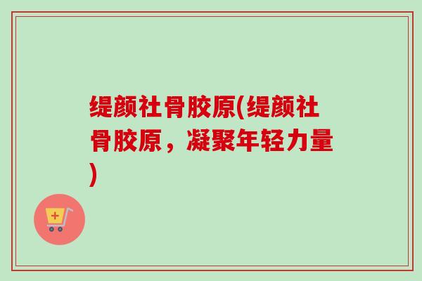 缇颜社骨胶原(缇颜社骨胶原，凝聚年轻力量)