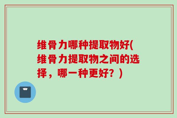 维骨力哪种提取物好(维骨力提取物之间的选择，哪一种更好？)