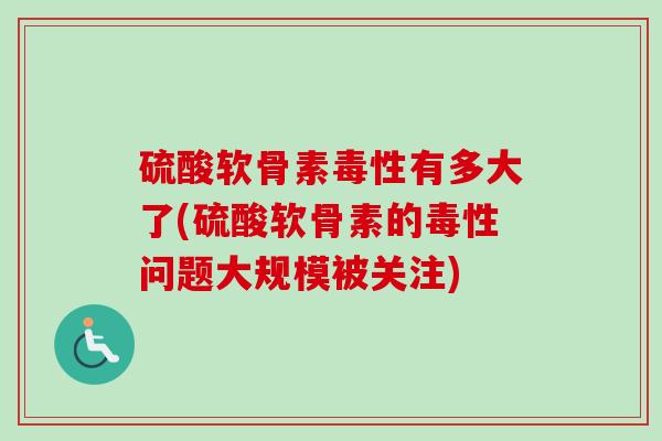 硫酸软骨素毒性有多大了(硫酸软骨素的毒性问题大规模被关注)