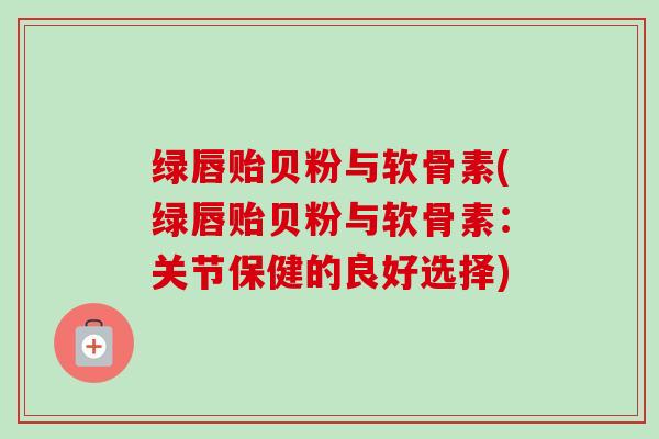 绿唇贻贝粉与软骨素(绿唇贻贝粉与软骨素：关节保健的良好选择)