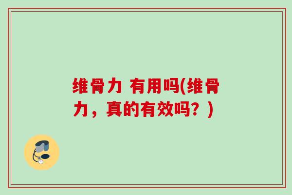 维骨力 有用吗(维骨力，真的有效吗？)