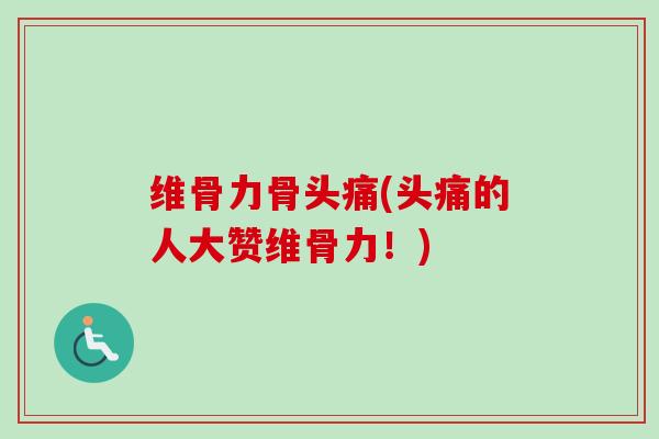 维骨力骨头痛(头痛的人大赞维骨力！)