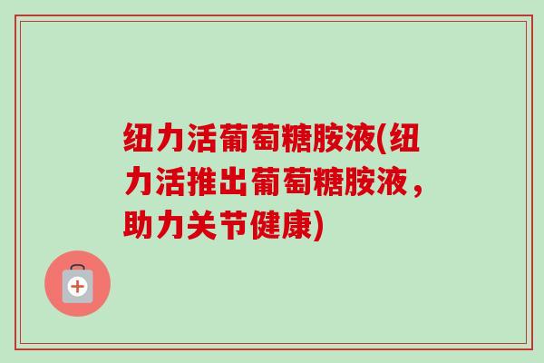 纽力活葡萄糖胺液(纽力活推出葡萄糖胺液，助力关节健康)