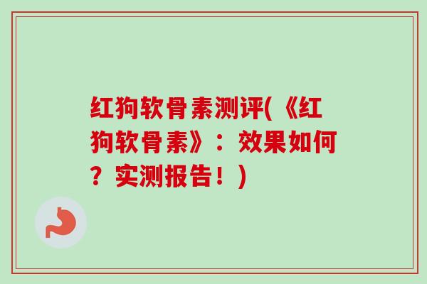 红狗软骨素测评(《红狗软骨素》：效果如何？实测报告！)