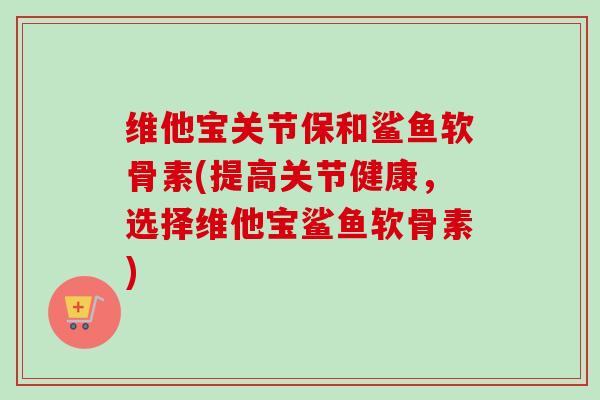 维他宝关节保和鲨鱼软骨素(提高关节健康，选择维他宝鲨鱼软骨素)