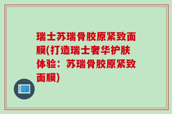 瑞士苏瑞骨胶原紧致面膜(打造瑞士奢华护肤体验：苏瑞骨胶原紧致面膜)