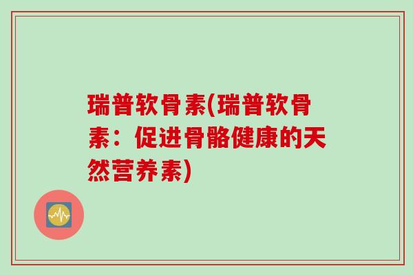 瑞普软骨素(瑞普软骨素：促进骨骼健康的天然营养素)