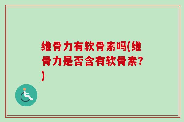 维骨力有软骨素吗(维骨力是否含有软骨素？)