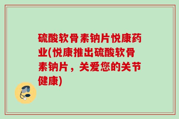硫酸软骨素钠片悦康药业(悦康推出硫酸软骨素钠片，关爱您的关节健康)