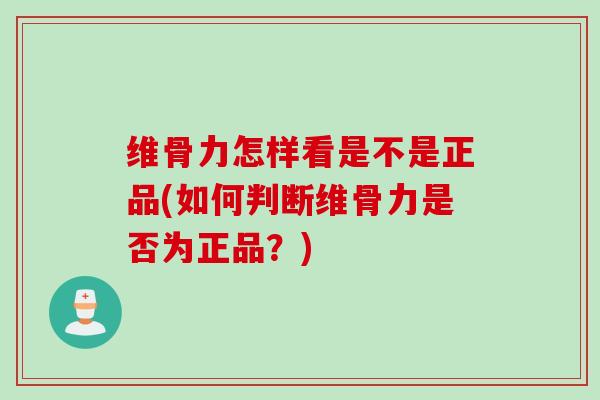 维骨力怎样看是不是正品(如何判断维骨力是否为正品？)