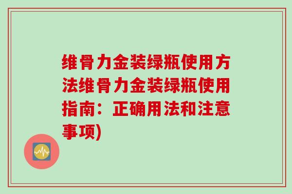 维骨力金装绿瓶使用方法维骨力金装绿瓶使用指南：正确用法和注意事项)