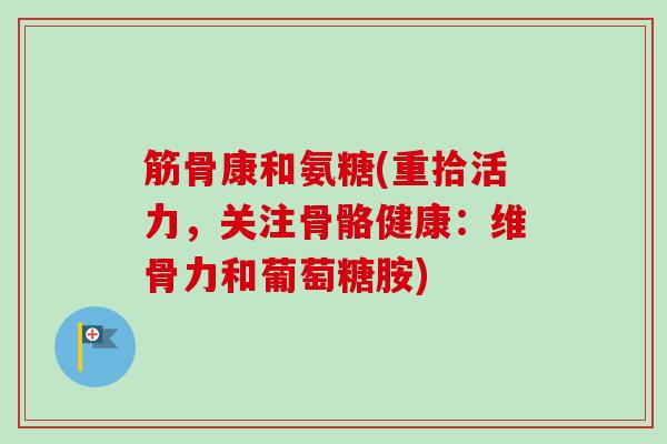 筋骨康和氨糖(重拾活力，关注骨骼健康：维骨力和葡萄糖胺)